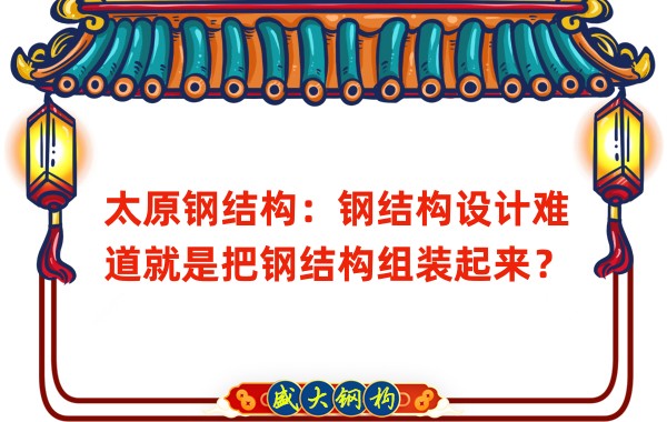 太原鋼結(jié)構(gòu):鋼結(jié)構(gòu)設(shè)計(jì)難道就是把鋼結(jié)構(gòu)組裝起來(lái)?